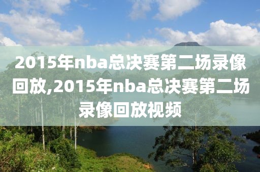 2015年nba总决赛第二场录像回放,2015年nba总决赛第二场录像回放视频