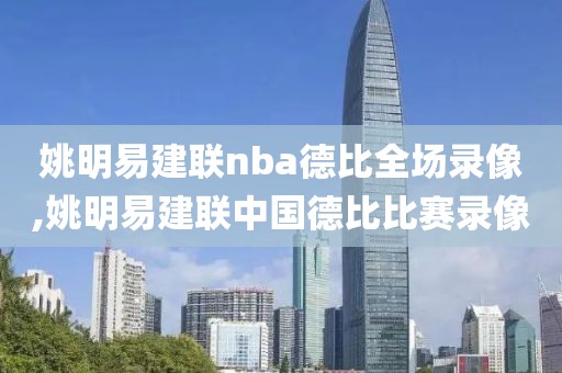 姚明易建联nba德比全场录像,姚明易建联中国德比比赛录像