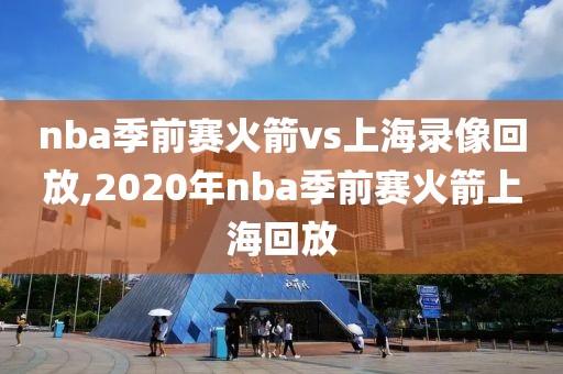 nba季前赛火箭vs上海录像回放,2020年nba季前赛火箭上海回放