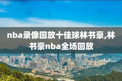 nba录像回放十佳球林书豪,林书豪nba全场回放