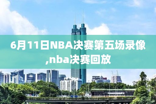 6月11日NBA决赛第五场录像,nba决赛回放