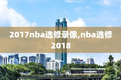 2017nba选修录像,nba选修2018