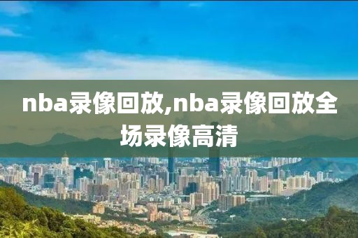 nba录像回放,nba录像回放全场录像高清