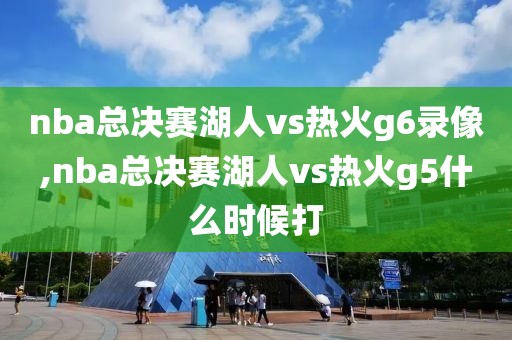 nba总决赛湖人vs热火g6录像,nba总决赛湖人vs热火g5什么时候打