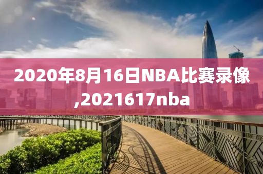 2020年8月16日NBA比赛录像,2021617nba