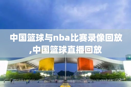 中国篮球与nba比赛录像回放,中国篮球直播回放