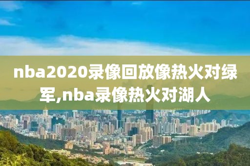 nba2020录像回放像热火对绿军,nba录像热火对湖人