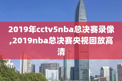 2019年cctv5nba总决赛录像,2019nba总决赛央视回放高清