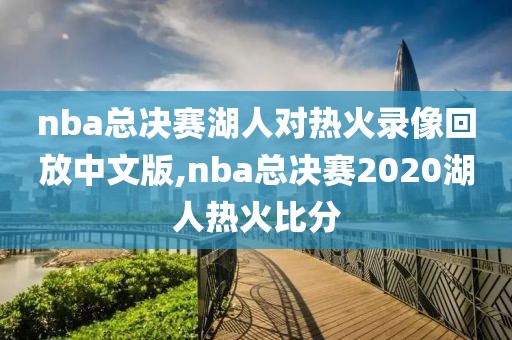 nba总决赛湖人对热火录像回放中文版,nba总决赛2020湖人热火比分