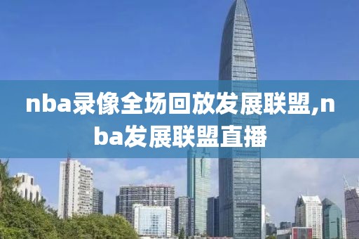 nba录像全场回放发展联盟,nba发展联盟直播