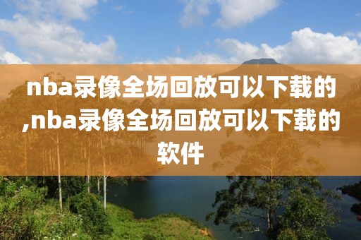 nba录像全场回放可以下载的,nba录像全场回放可以下载的软件