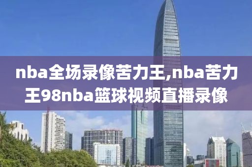 nba全场录像苦力王,nba苦力王98nba篮球视频直播录像