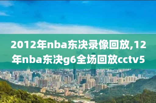 2012年nba东决录像回放,12年nba东决g6全场回放cctv5