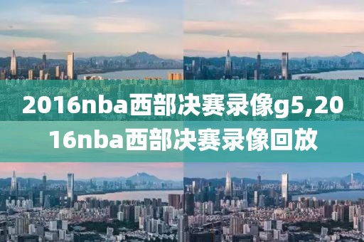 2016nba西部决赛录像g5,2016nba西部决赛录像回放