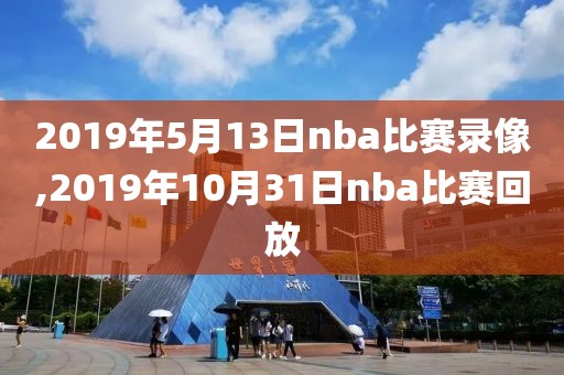 2019年5月13日nba比赛录像,2019年10月31日nba比赛回放