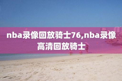 nba录像回放骑士76,nba录像高清回放骑士