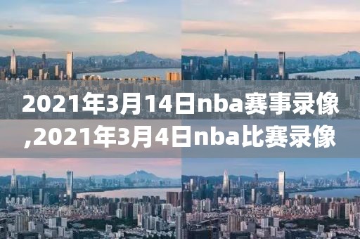 2021年3月14日nba赛事录像,2021年3月4日nba比赛录像