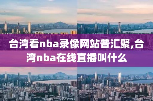 台湾看nba录像网站普汇聚,台湾nba在线直播叫什么