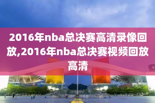 2016年nba总决赛高清录像回放,2016年nba总决赛视频回放高清