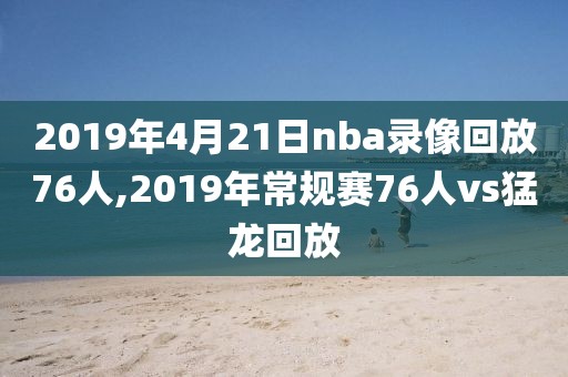 2019年4月21日nba录像回放76人,2019年常规赛76人vs猛龙回放