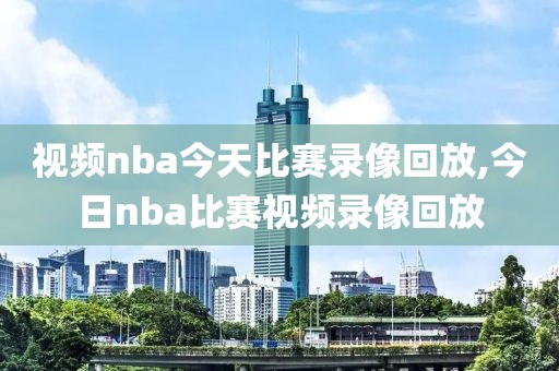 视频nba今天比赛录像回放,今日nba比赛视频录像回放