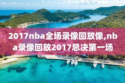 2017nba全场录像回放像,nba录像回放2017总决第一场