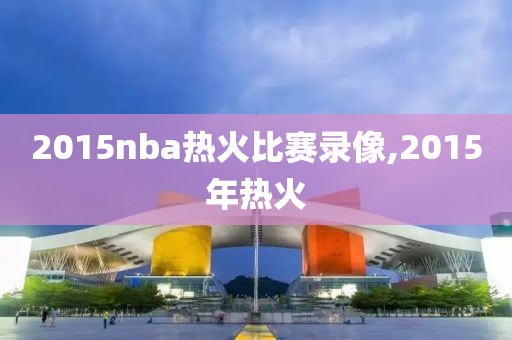 2015nba热火比赛录像,2015年热火