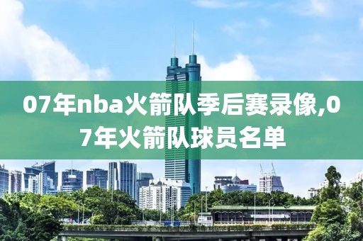 07年nba火箭队季后赛录像,07年火箭队球员名单