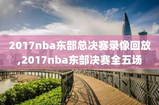 2017nba东部总决赛录像回放,2017nba东部决赛全五场