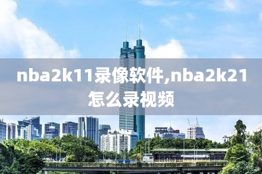 nba2k11录像软件,nba2k21怎么录视频