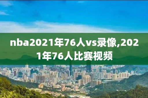 nba2021年76人vs录像,2021年76人比赛视频