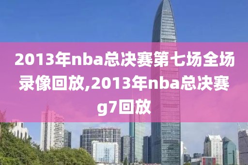 2013年nba总决赛第七场全场录像回放,2013年nba总决赛g7回放