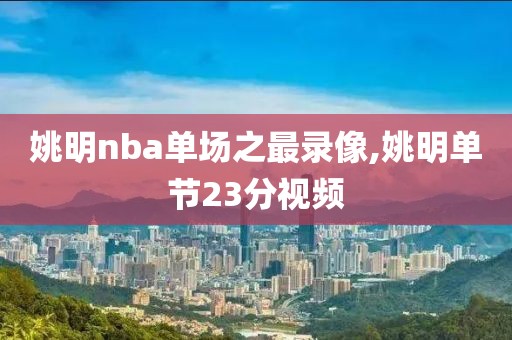 姚明nba单场之最录像,姚明单节23分视频