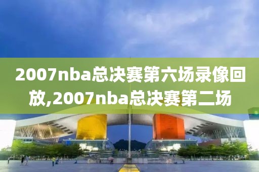 2007nba总决赛第六场录像回放,2007nba总决赛第二场