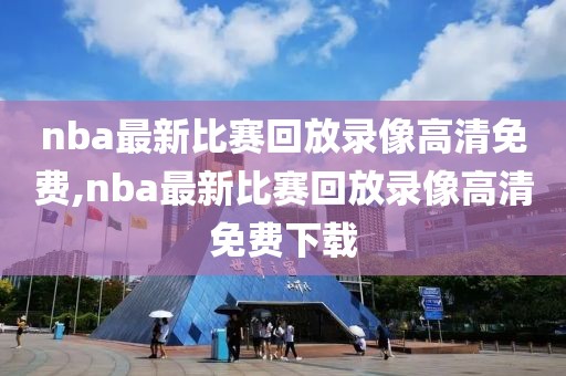 nba最新比赛回放录像高清免费,nba最新比赛回放录像高清免费下载