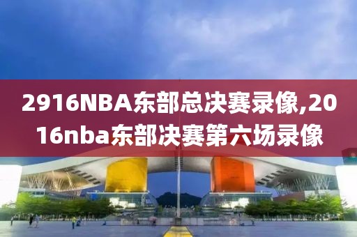 2916NBA东部总决赛录像,2016nba东部决赛第六场录像