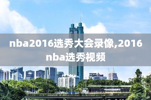 nba2016选秀大会录像,2016nba选秀视频