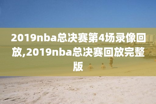 2019nba总决赛第4场录像回放,2019nba总决赛回放完整版