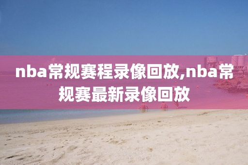 nba常规赛程录像回放,nba常规赛最新录像回放