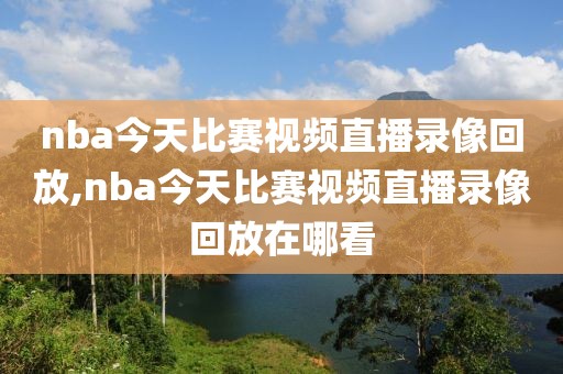 nba今天比赛视频直播录像回放,nba今天比赛视频直播录像回放在哪看