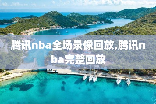 腾讯nba全场录像回放,腾讯nba完整回放