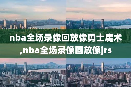 nba全场录像回放像勇士魔术,nba全场录像回放像jrs