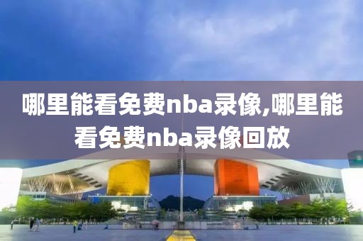 哪里能看免费nba录像,哪里能看免费nba录像回放