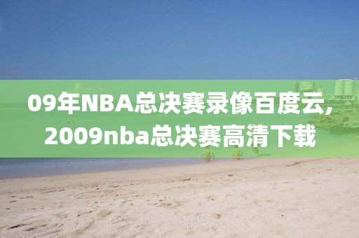 09年NBA总决赛录像百度云,2009nba总决赛高清下载