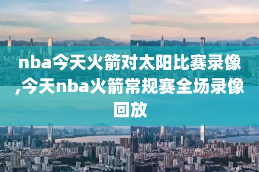 nba今天火箭对太阳比赛录像,今天nba火箭常规赛全场录像回放