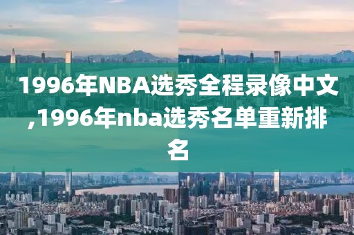 1996年NBA选秀全程录像中文,1996年nba选秀名单重新排名