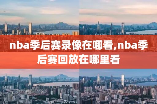 nba季后赛录像在哪看,nba季后赛回放在哪里看