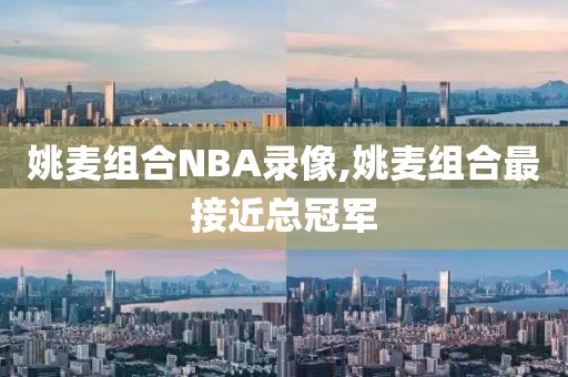 姚麦组合NBA录像,姚麦组合最接近总冠军