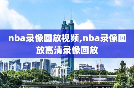 nba录像回放视频,nba录像回放高清录像回放