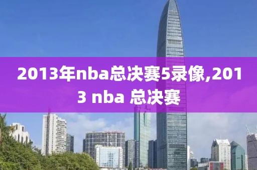 2013年nba总决赛5录像,2013 nba 总决赛